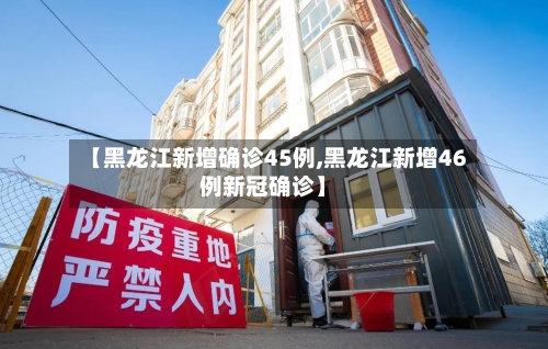 【黑龙江新增确诊45例,黑龙江新增46例新冠确诊】-第2张图片