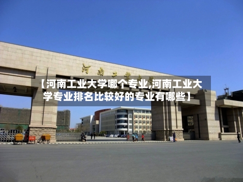 【河南工业大学哪个专业,河南工业大学专业排名比较好的专业有哪些】