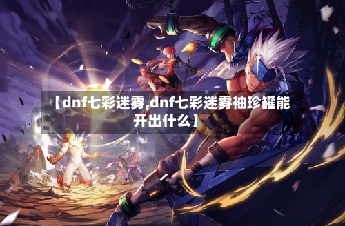 【dnf七彩迷雾,dnf七彩迷雾袖珍罐能开出什么】-第2张图片