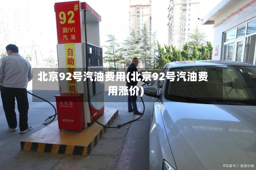 北京92号汽油费用(北京92号汽油费用涨价)