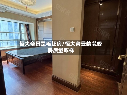 恒大帝景是毛坯房/恒大帝景精装修房质量咋样