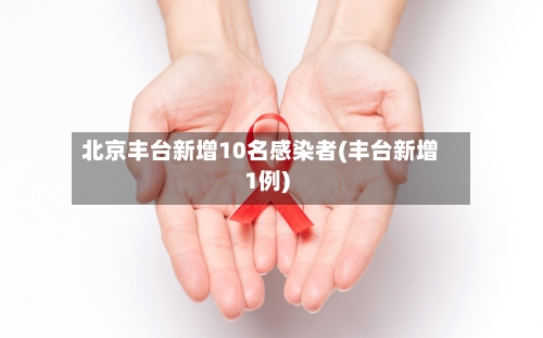 北京丰台新增10名感染者(丰台新增1例)-第3张图片