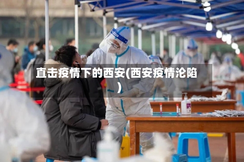 直击疫情下的西安(西安疫情沦陷)