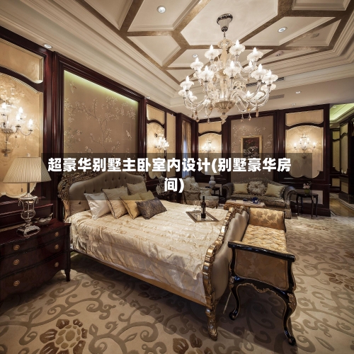 超豪华别墅主卧室内设计(别墅豪华房间)-第2张图片
