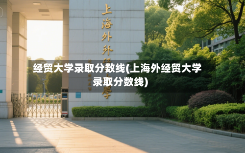 经贸大学录取分数线(上海外经贸大学录取分数线)-第2张图片