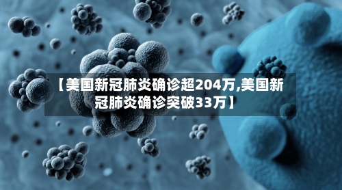 【美国新冠肺炎确诊超204万,美国新冠肺炎确诊突破33万】