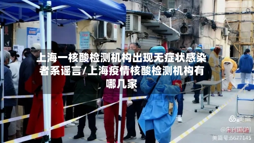 上海一核酸检测机构出现无症状感染者系谣言/上海疫情核酸检测机构有哪几家