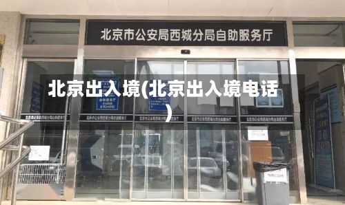 北京出入境(北京出入境电话)-第2张图片