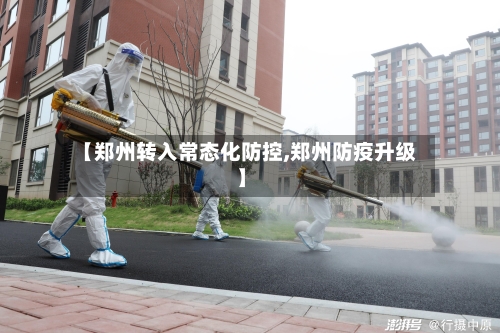【郑州转入常态化防控,郑州防疫升级】