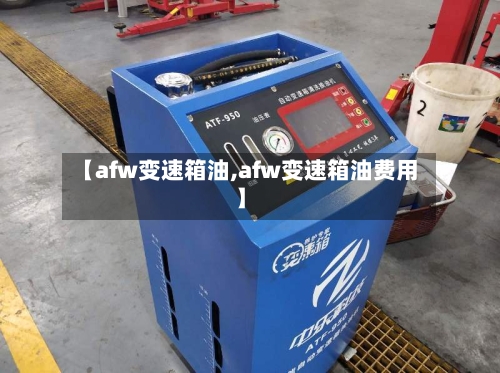 【afw变速箱油,afw变速箱油费用】-第2张图片