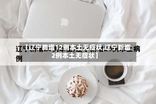 【辽宁昨增12例本土无症状,辽宁新增2例本土无症状】