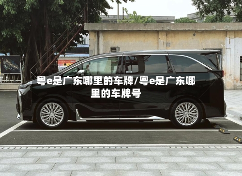 粤e是广东哪里的车牌/粤e是广东哪里的车牌号-第2张图片