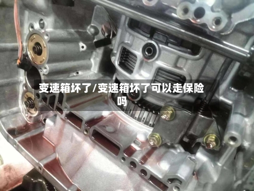 变速箱坏了/变速箱坏了可以走保险吗-第2张图片