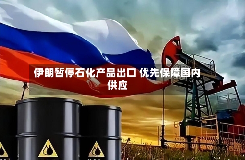 伊朗暂停石化产品出口 优先保障国内供应-第2张图片