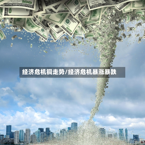 经济危机铜走势/经济危机暴涨暴跌