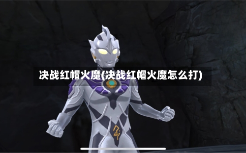 决战红帽火魔(决战红帽火魔怎么打)