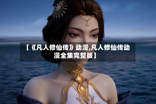 【《凡人修仙传》动漫,凡人修仙传动漫全集完整版】