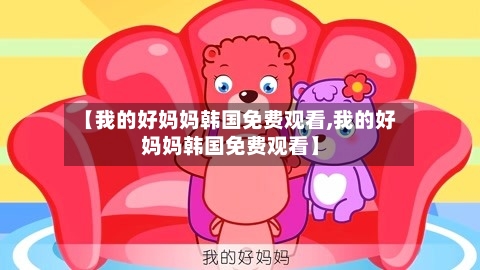 【我的好妈妈韩国免费观看,我的好妈妈韩国免费观看】-第3张图片