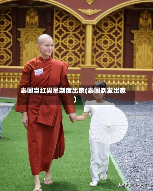 泰国当红男星剃度出家(泰国剃发出家)