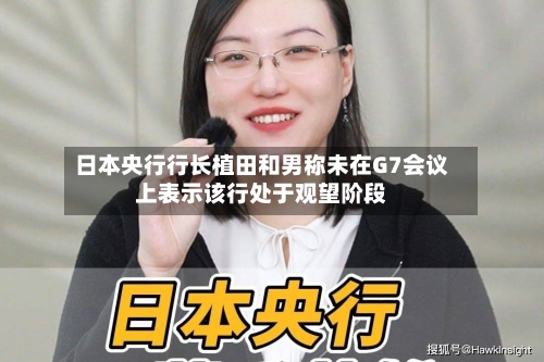 日本央行行长植田和男称未在G7会议上表示该行处于观望阶段