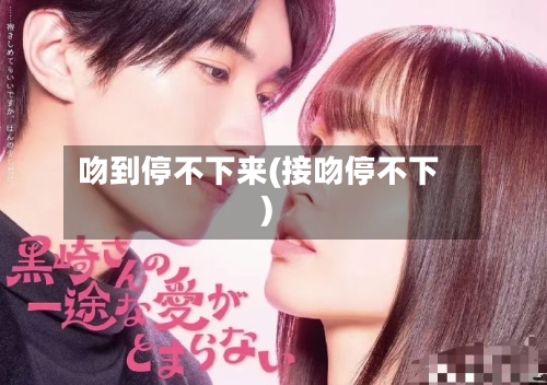 吻到停不下来(接吻停不下)-第2张图片