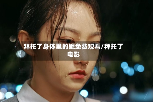 拜托了身体里的她免费观看/拜托了电影-第3张图片