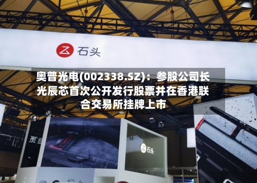 奥普光电(002338.SZ)：参股公司长光辰芯首次公开发行股票并在香港联合交易所挂牌上市