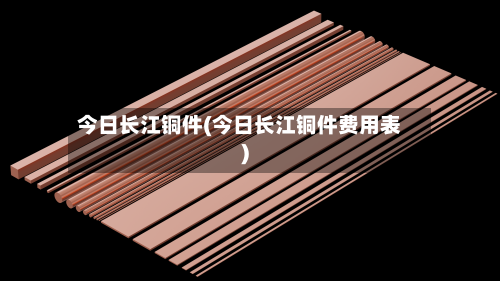 今日长江铜件(今日长江铜件费用表)