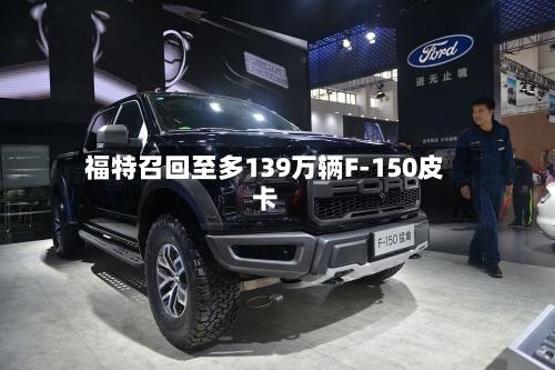 福特召回至多139万辆F-150皮卡-第2张图片