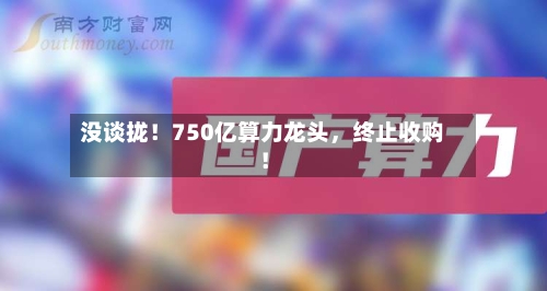 没谈拢！750亿算力龙头，终止收购！-第2张图片