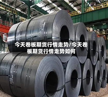 今天卷板期货行情走势/今天卷板期货行情走势如何