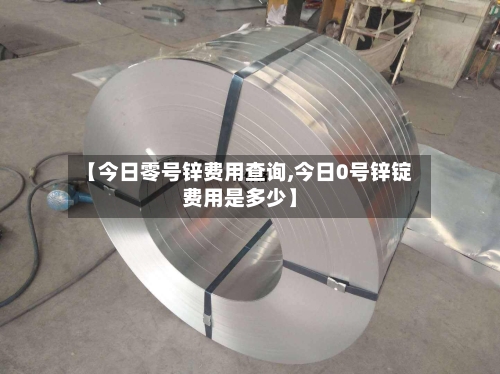 【今日零号锌费用查询,今日0号锌锭费用是多少】