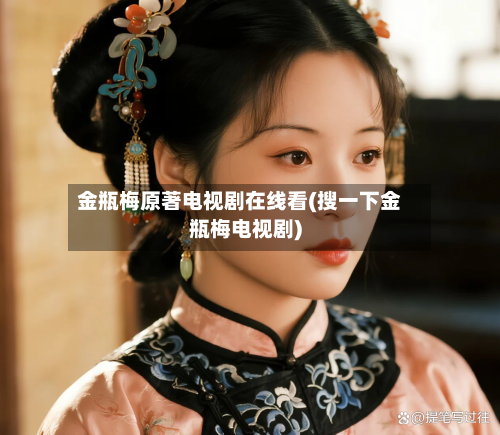 金瓶梅原著电视剧在线看(搜一下金瓶梅电视剧)