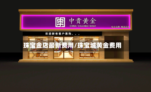 珠宝金店最新费用/珠宝城黄金费用-第2张图片