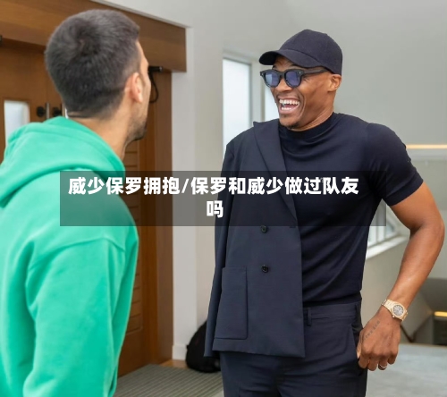 威少保罗拥抱/保罗和威少做过队友吗-第3张图片