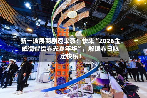 新一波展商剧透来袭！快来“2026金融街智绘春光嘉年华”，解锁春日限定快乐！