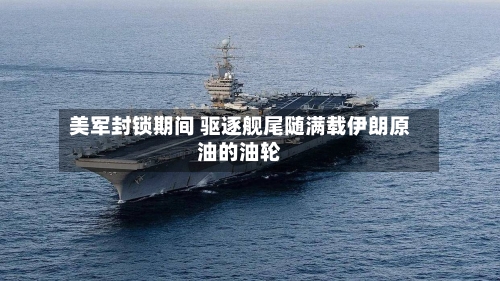 美军封锁期间 驱逐舰尾随满载伊朗原油的油轮