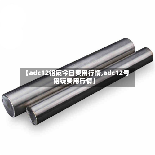 【adc12铝锭今日费用行情,adc12号铝锭费用行情】-第2张图片