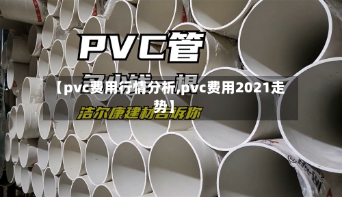 【pvc费用行情分析,pvc费用2021走势】