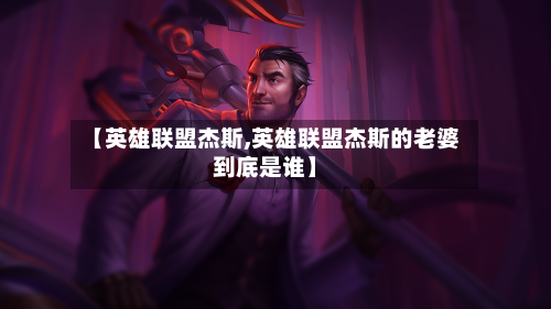 【英雄联盟杰斯,英雄联盟杰斯的老婆到底是谁】-第3张图片