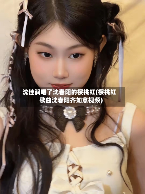 沈佳润唱了沈春阳的樱桃红(樱桃红歌曲沈春阳齐如意视频)-第2张图片