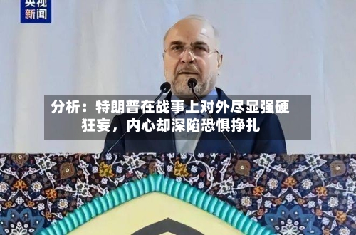 分析：特朗普在战事上对外尽显强硬狂妄，内心却深陷恐惧挣扎-第2张图片