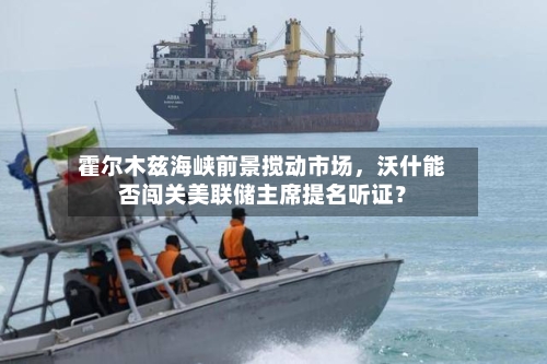 霍尔木兹海峡前景搅动市场，沃什能否闯关美联储主席提名听证？-第2张图片