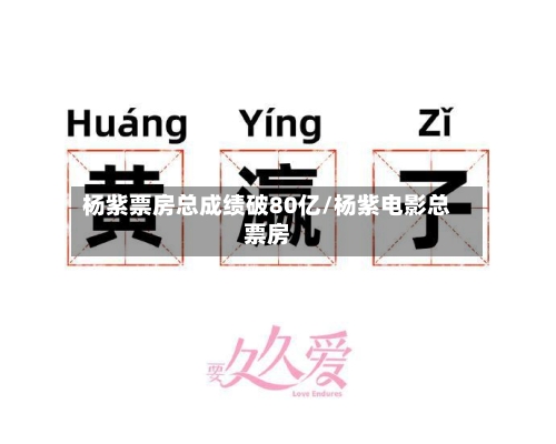 杨紫票房总成绩破80亿/杨紫电影总票房