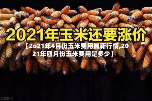【2o21年4月份玉米费用最新行情,2021年四月份玉米费用是多少】