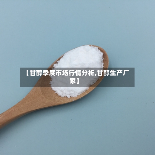 【甘醇季度市场行情分析,甘醇生产厂家】-第2张图片