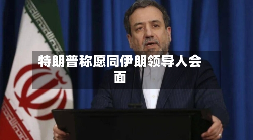 特朗普称愿同伊朗领导人会面