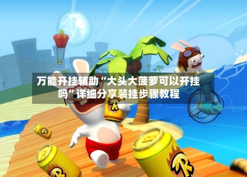 万能开挂辅助“大头大菠萝可以开挂吗”详细分享装挂步骤教程