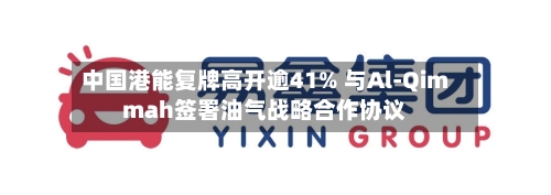 中国港能复牌高开逾41% 与Al-Qimmah签署油气战略合作协议-第2张图片