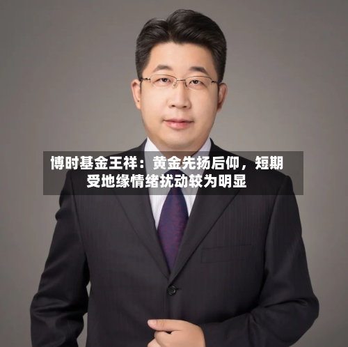 博时基金王祥：黄金先扬后仰，短期受地缘情绪扰动较为明显